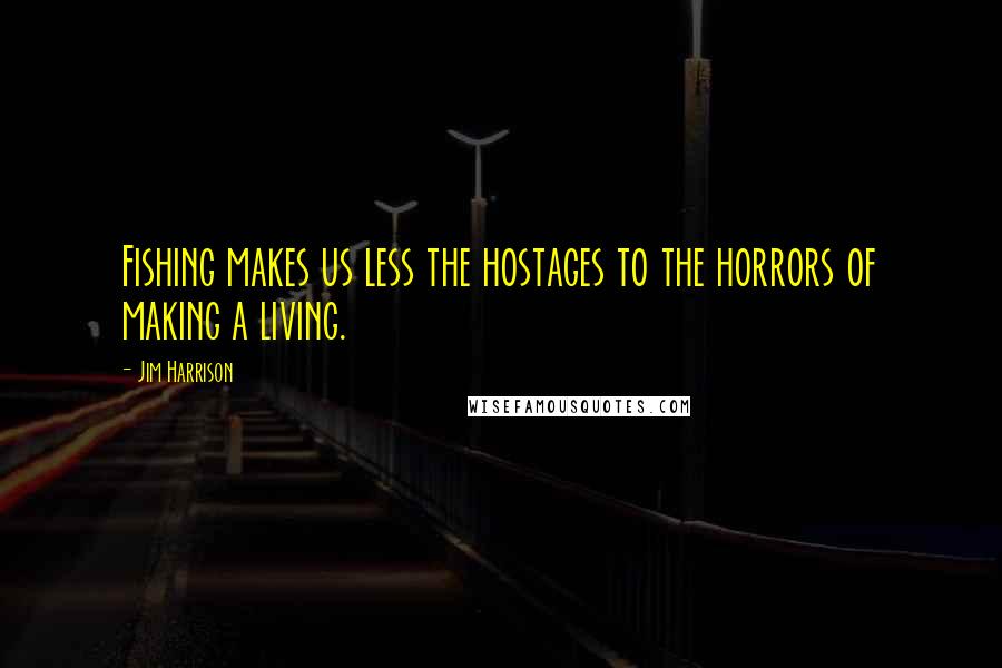 Jim Harrison Quotes: Fishing makes us less the hostages to the horrors of making a living.