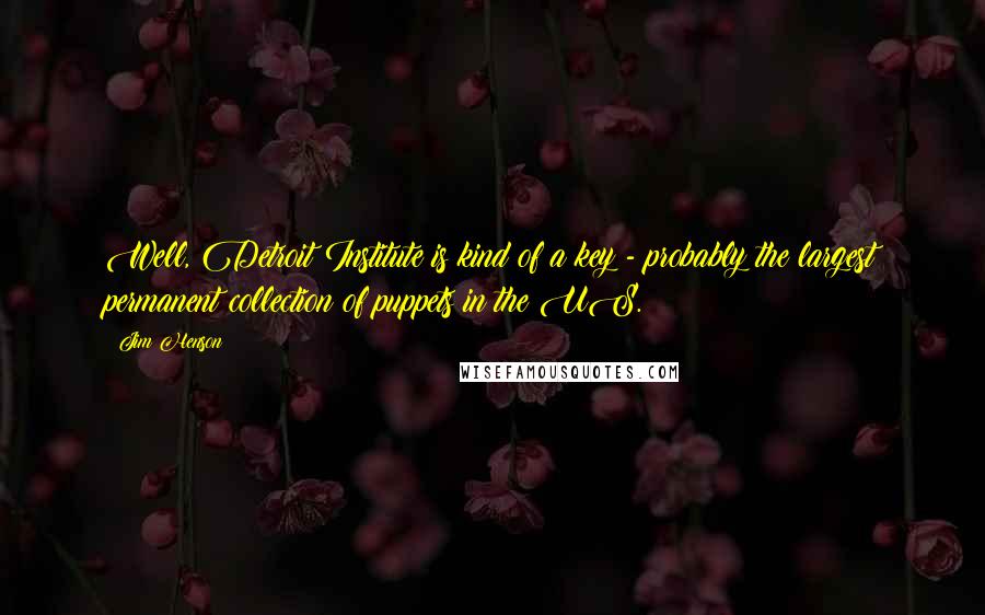 Jim Henson Quotes: Well, Detroit Institute is kind of a key - probably the largest permanent collection of puppets in the US.