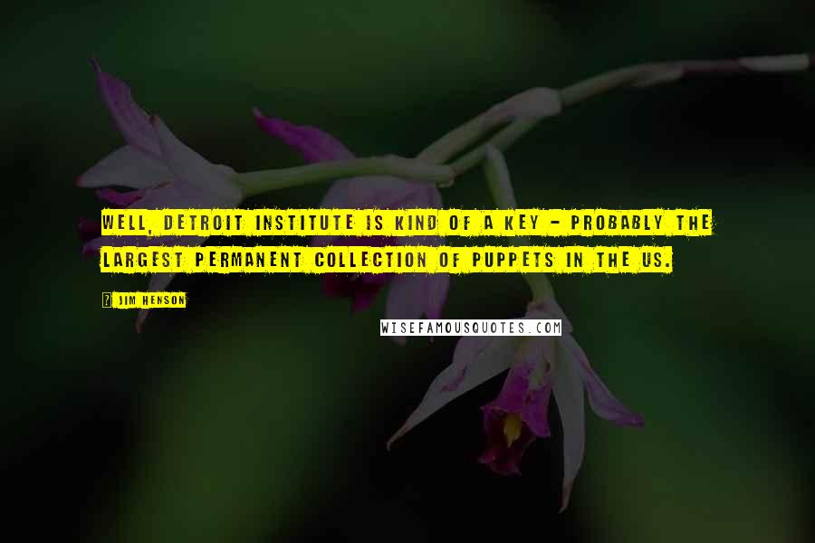 Jim Henson Quotes: Well, Detroit Institute is kind of a key - probably the largest permanent collection of puppets in the US.