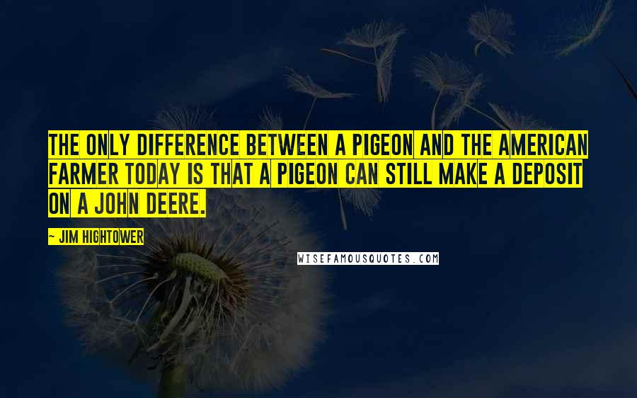 Jim Hightower Quotes: The only difference between a pigeon and the American farmer today is that a pigeon can still make a deposit on a John Deere.