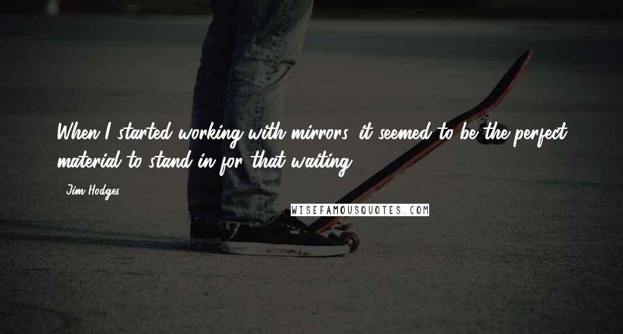 Jim Hodges Quotes: When I started working with mirrors, it seemed to be the perfect material to stand in for that waiting.