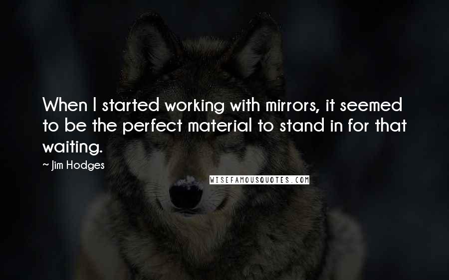 Jim Hodges Quotes: When I started working with mirrors, it seemed to be the perfect material to stand in for that waiting.