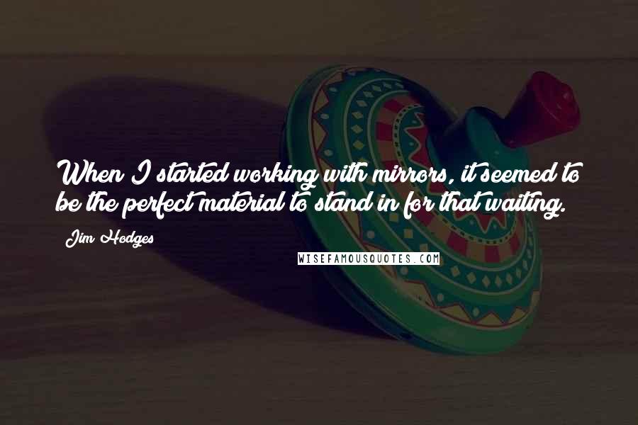 Jim Hodges Quotes: When I started working with mirrors, it seemed to be the perfect material to stand in for that waiting.