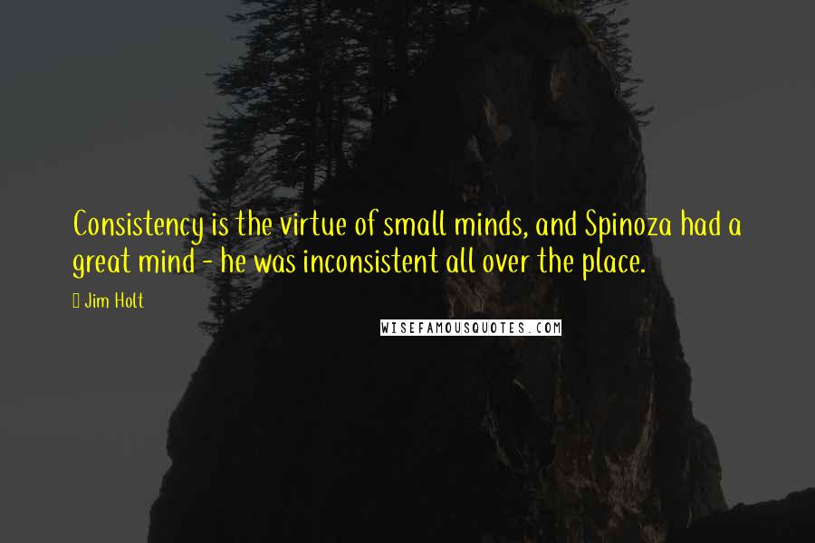 Jim Holt Quotes: Consistency is the virtue of small minds, and Spinoza had a great mind - he was inconsistent all over the place.