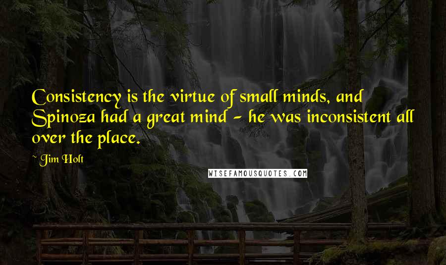 Jim Holt Quotes: Consistency is the virtue of small minds, and Spinoza had a great mind - he was inconsistent all over the place.