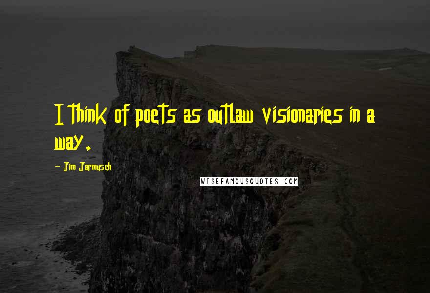 Jim Jarmusch Quotes: I think of poets as outlaw visionaries in a way.