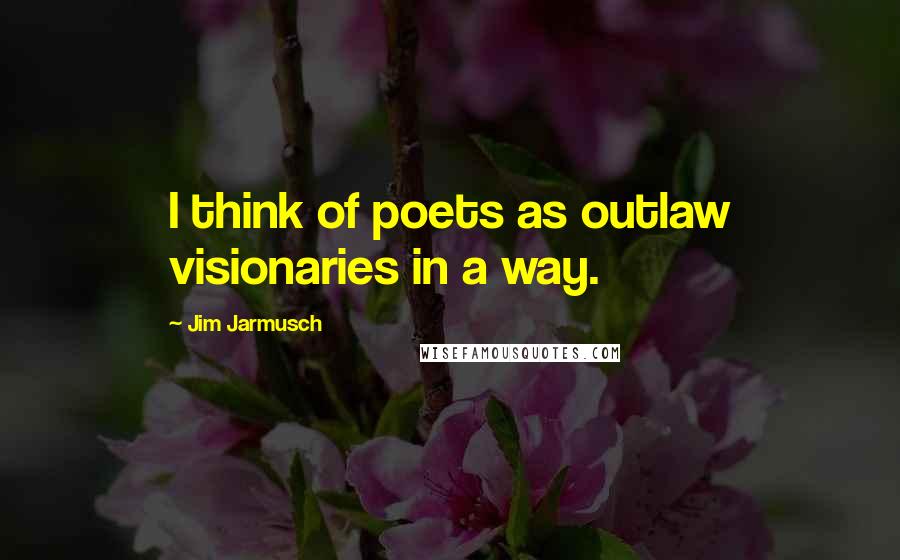 Jim Jarmusch Quotes: I think of poets as outlaw visionaries in a way.