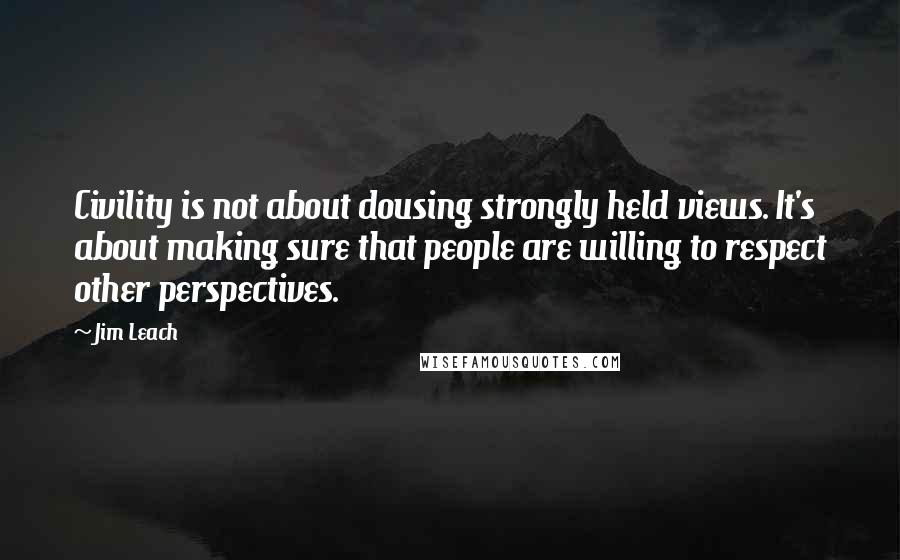 Jim Leach Quotes: Civility is not about dousing strongly held views. It's about making sure that people are willing to respect other perspectives.