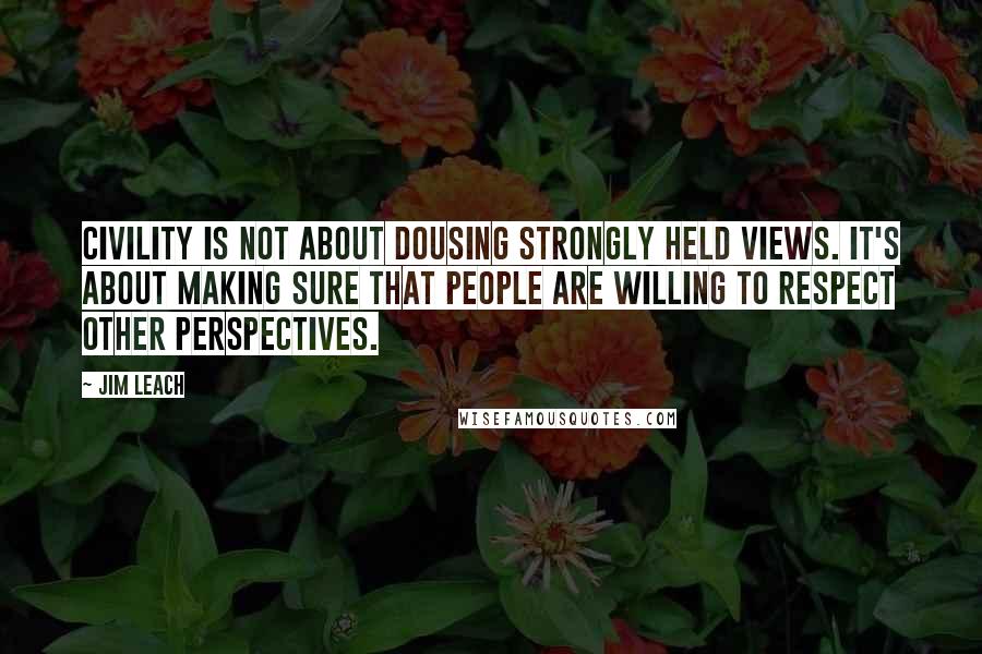 Jim Leach Quotes: Civility is not about dousing strongly held views. It's about making sure that people are willing to respect other perspectives.