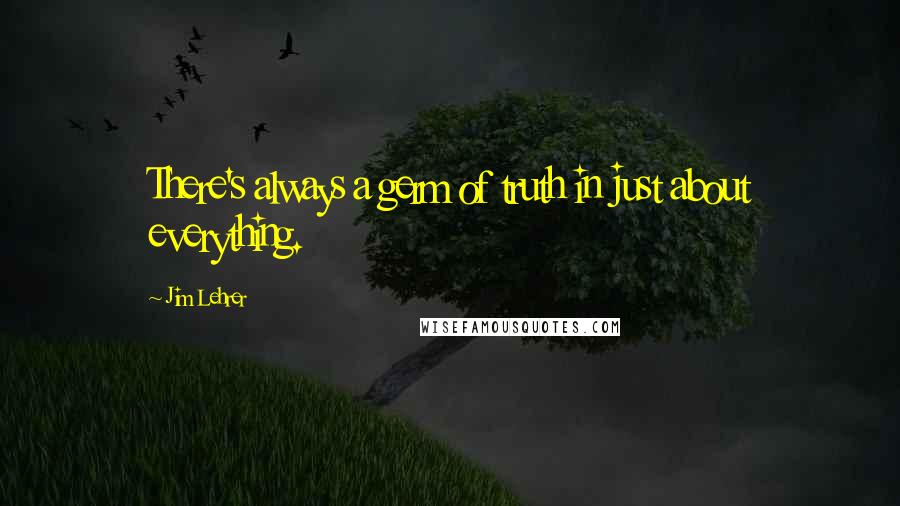 Jim Lehrer Quotes: There's always a germ of truth in just about everything.