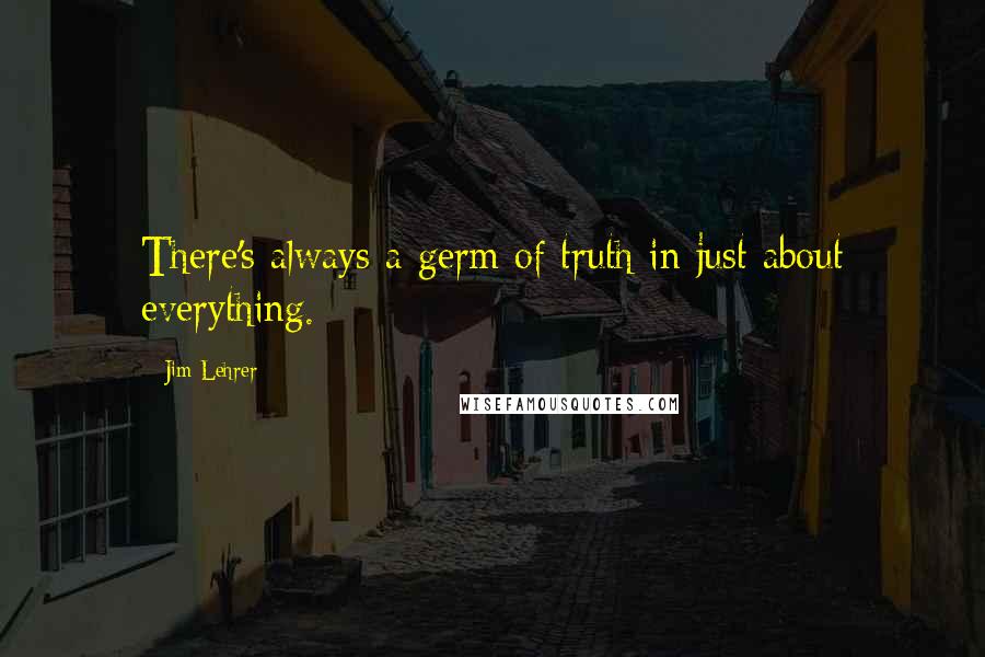 Jim Lehrer Quotes: There's always a germ of truth in just about everything.