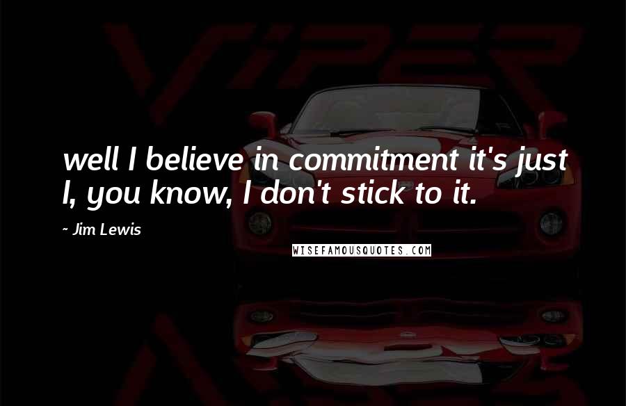 Jim Lewis Quotes: well I believe in commitment it's just I, you know, I don't stick to it.