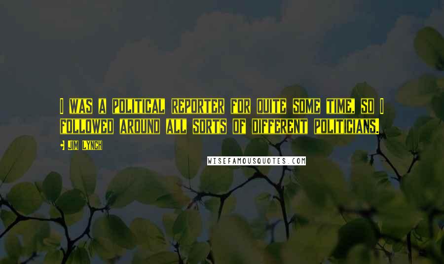 Jim Lynch Quotes: I was a political reporter for quite some time, so I followed around all sorts of different politicians.