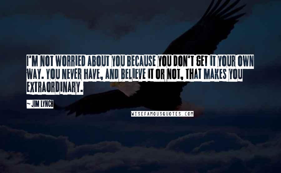 Jim Lynch Quotes: I'm not worried about you because you don't get it your own way. You never have, and believe it or not, that makes you extraordinary.