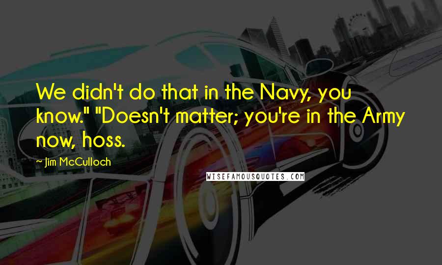 Jim McCulloch Quotes: We didn't do that in the Navy, you know." "Doesn't matter; you're in the Army now, hoss.