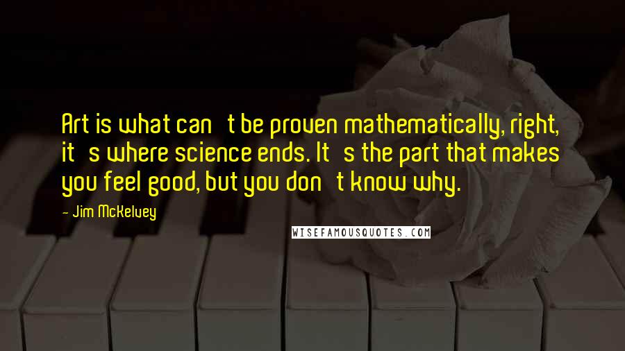 Jim McKelvey Quotes: Art is what can't be proven mathematically, right, it's where science ends. It's the part that makes you feel good, but you don't know why.