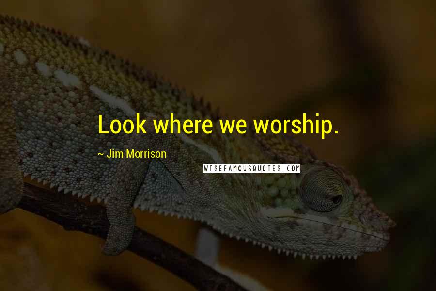 Jim Morrison Quotes: Look where we worship.