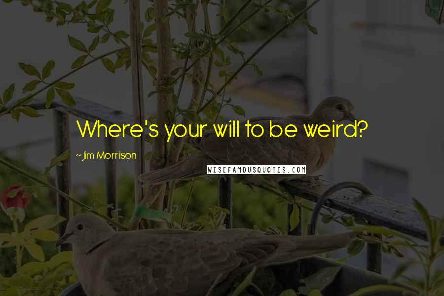 Jim Morrison Quotes: Where's your will to be weird?