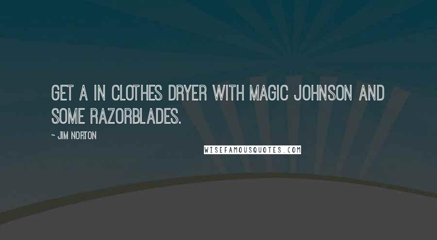 Jim Norton Quotes: Get a in clothes dryer with Magic Johnson and some razorblades.