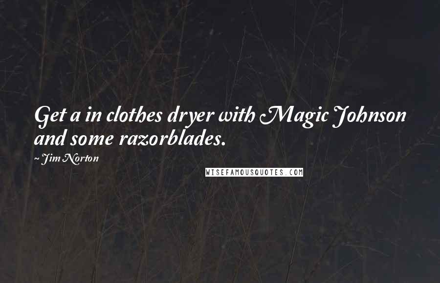 Jim Norton Quotes: Get a in clothes dryer with Magic Johnson and some razorblades.