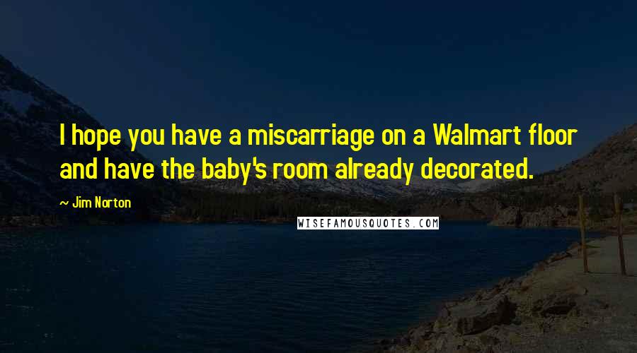 Jim Norton Quotes: I hope you have a miscarriage on a Walmart floor and have the baby's room already decorated.