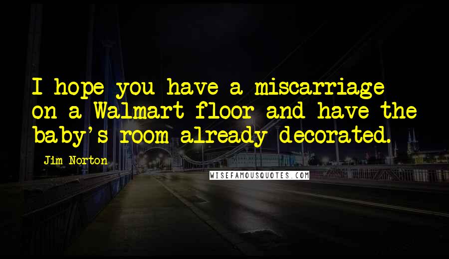 Jim Norton Quotes: I hope you have a miscarriage on a Walmart floor and have the baby's room already decorated.