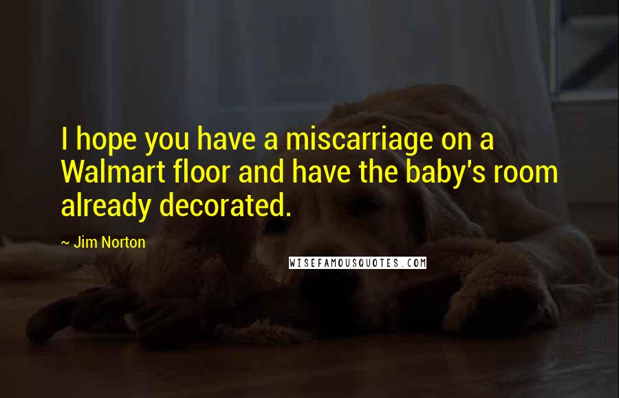 Jim Norton Quotes: I hope you have a miscarriage on a Walmart floor and have the baby's room already decorated.