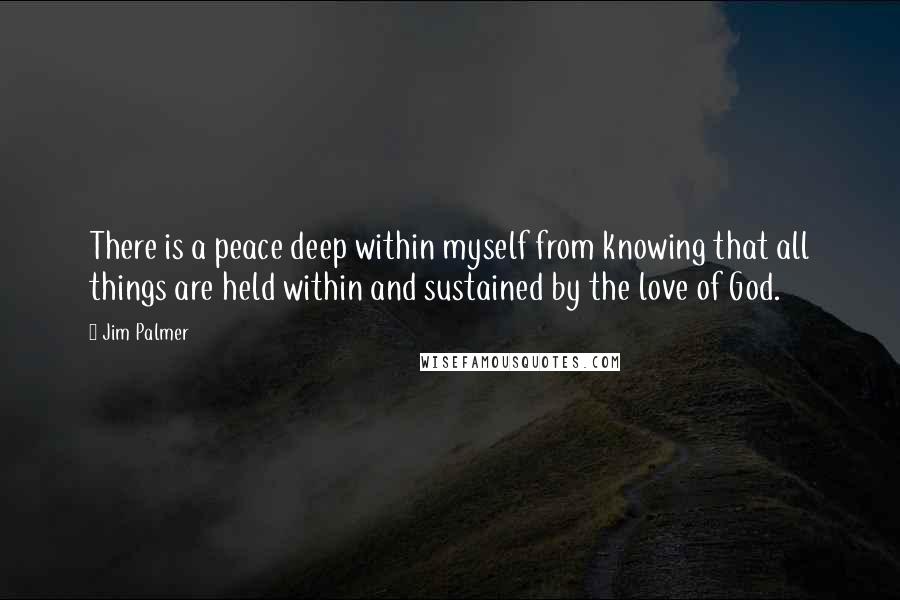 Jim Palmer Quotes: There is a peace deep within myself from knowing that all things are held within and sustained by the love of God.