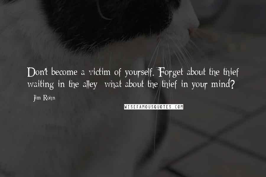 Jim Rohn Quotes: Don't become a victim of yourself. Forget about the thief waiting in the alley; what about the thief in your mind?