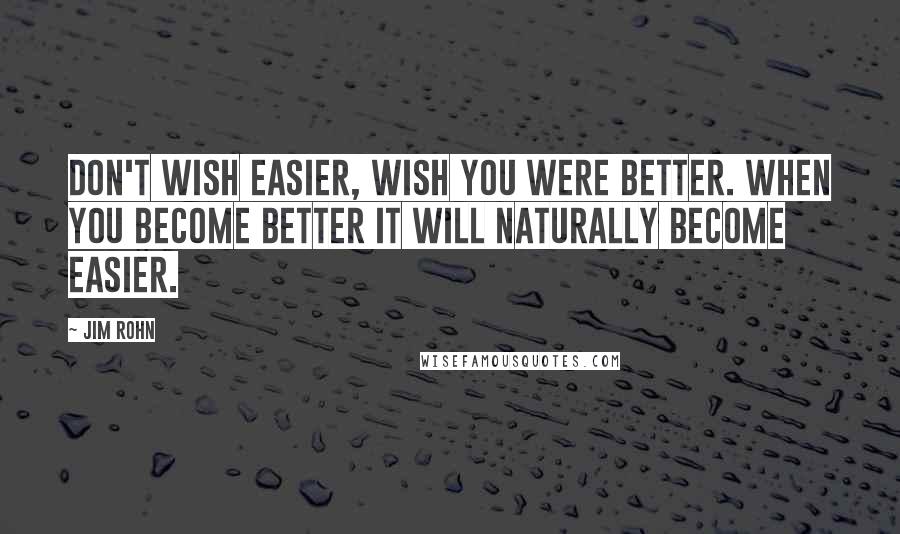 Jim Rohn Quotes: Don't wish easier, wish you were better. When you become better it will naturally become easier.