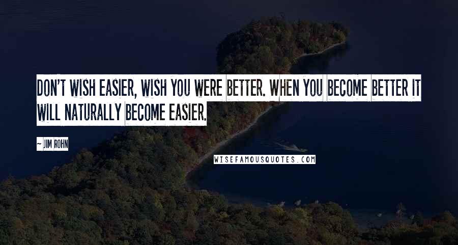 Jim Rohn Quotes: Don't wish easier, wish you were better. When you become better it will naturally become easier.