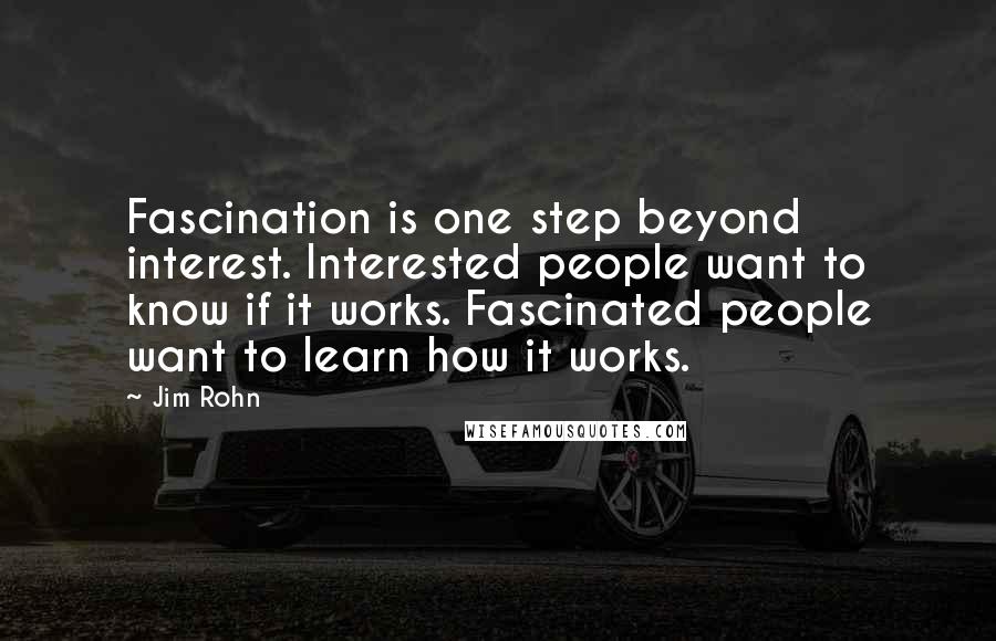 Jim Rohn Quotes: Fascination is one step beyond interest. Interested people want to know if it works. Fascinated people want to learn how it works.