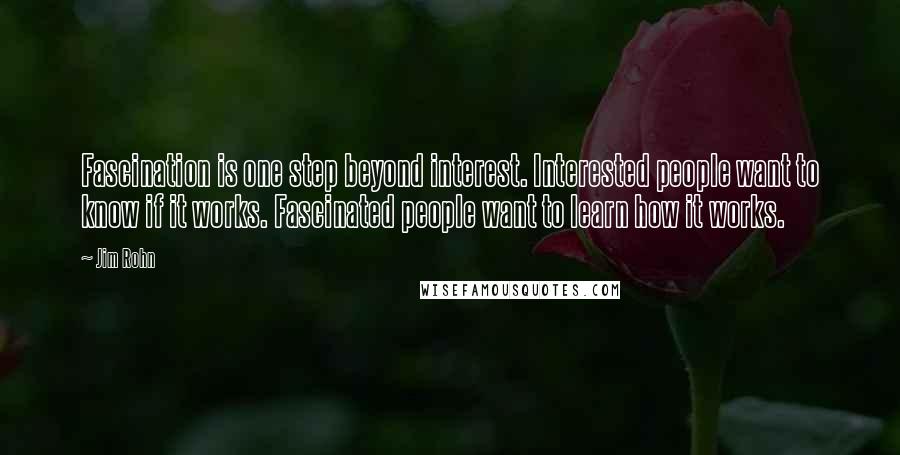 Jim Rohn Quotes: Fascination is one step beyond interest. Interested people want to know if it works. Fascinated people want to learn how it works.