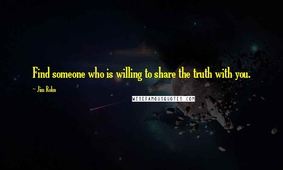 Jim Rohn Quotes: Find someone who is willing to share the truth with you.