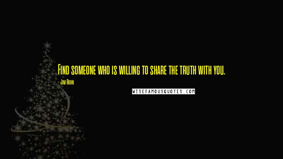 Jim Rohn Quotes: Find someone who is willing to share the truth with you.