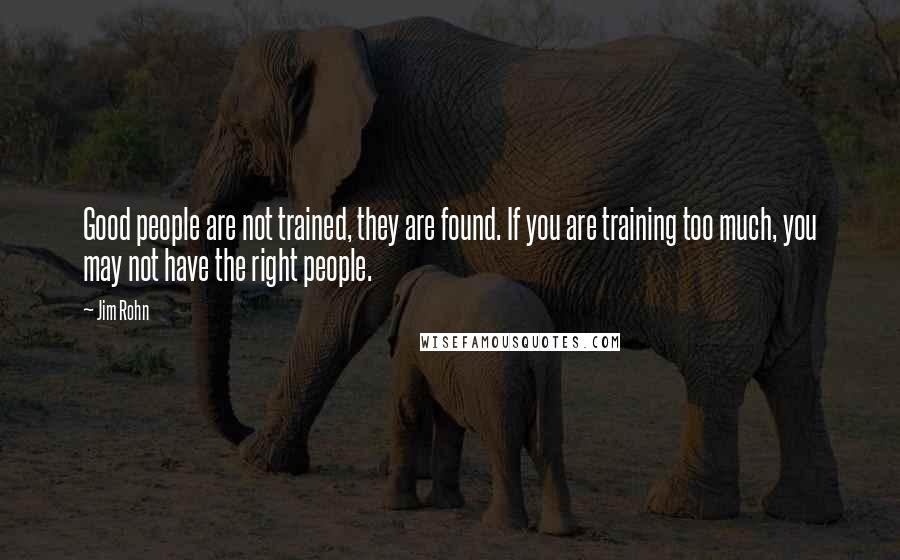 Jim Rohn Quotes: Good people are not trained, they are found. If you are training too much, you may not have the right people.