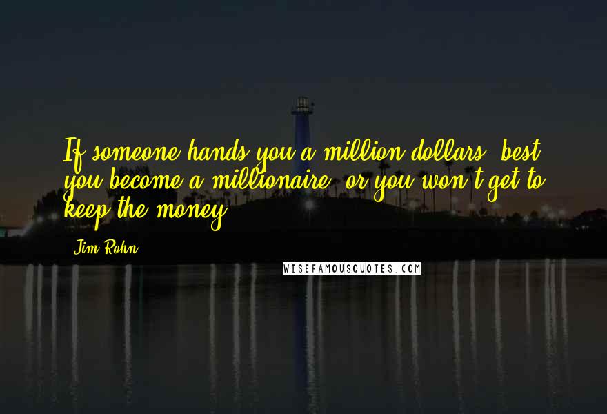 Jim Rohn Quotes: If someone hands you a million dollars, best you become a millionaire, or you won't get to keep the money.