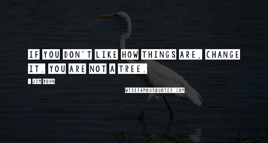 Jim Rohn Quotes: If you don't like how things are, change it. You are not a tree.