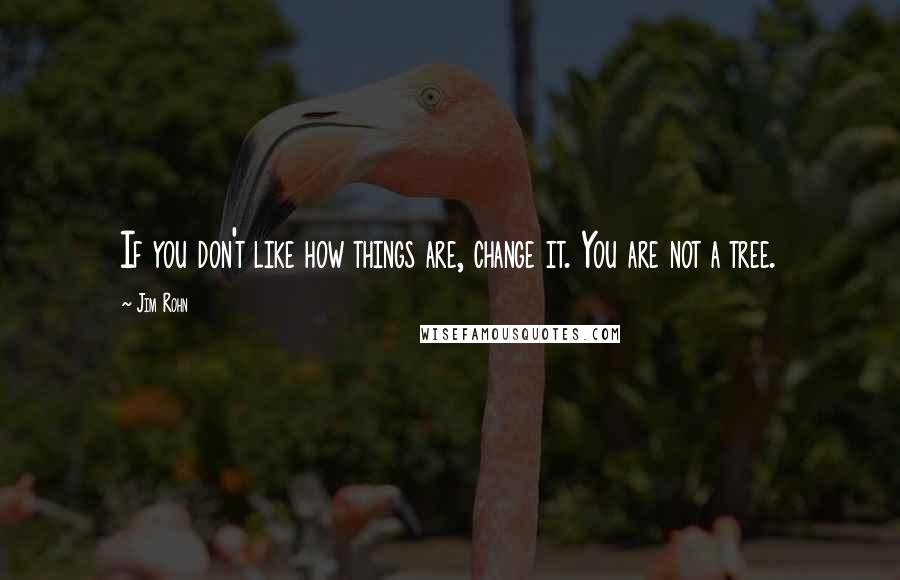 Jim Rohn Quotes: If you don't like how things are, change it. You are not a tree.