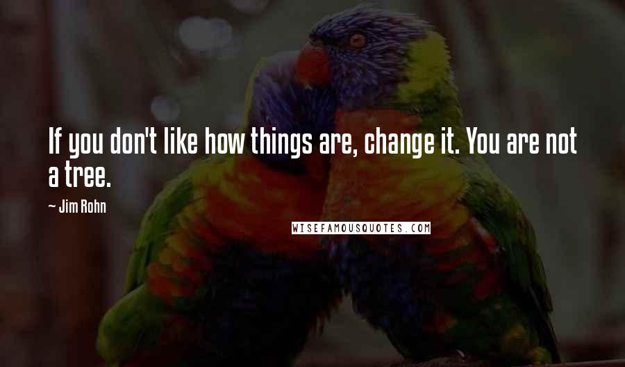 Jim Rohn Quotes: If you don't like how things are, change it. You are not a tree.