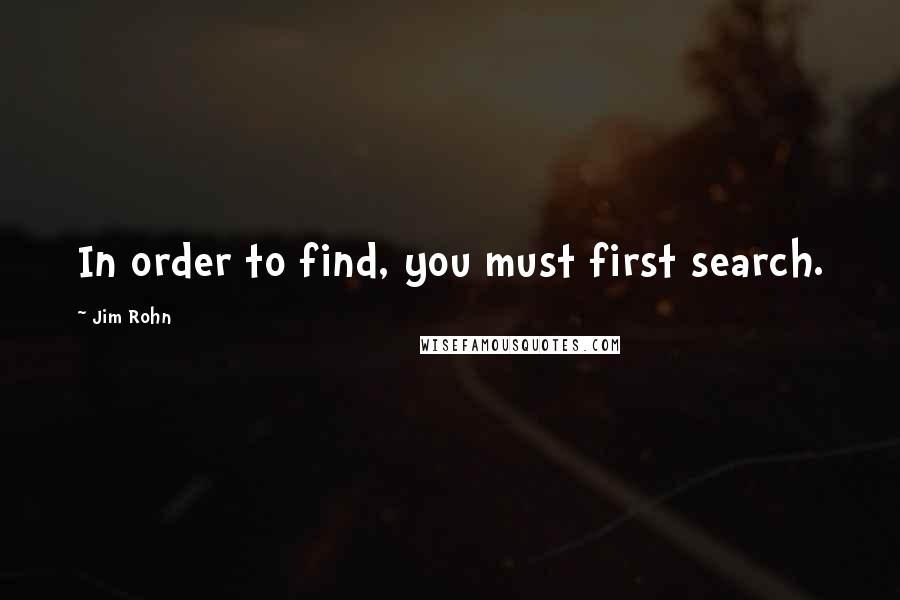 Jim Rohn Quotes: In order to find, you must first search.