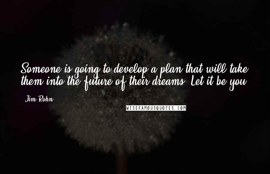 Jim Rohn Quotes: Someone is going to develop a plan that will take them into the future of their dreams. Let it be you.