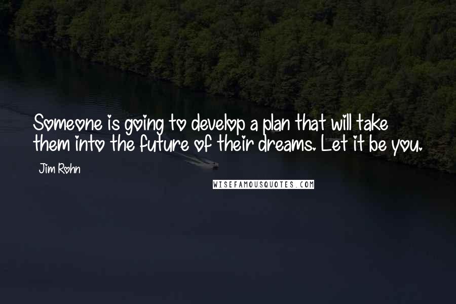 Jim Rohn Quotes: Someone is going to develop a plan that will take them into the future of their dreams. Let it be you.