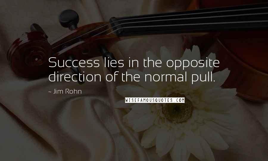 Jim Rohn Quotes: Success lies in the opposite direction of the normal pull.