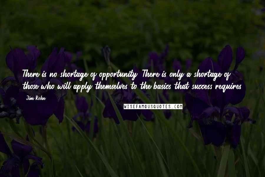 Jim Rohn Quotes: There is no shortage of opportunity. There is only a shortage of those who will apply themselves to the basics that success requires.