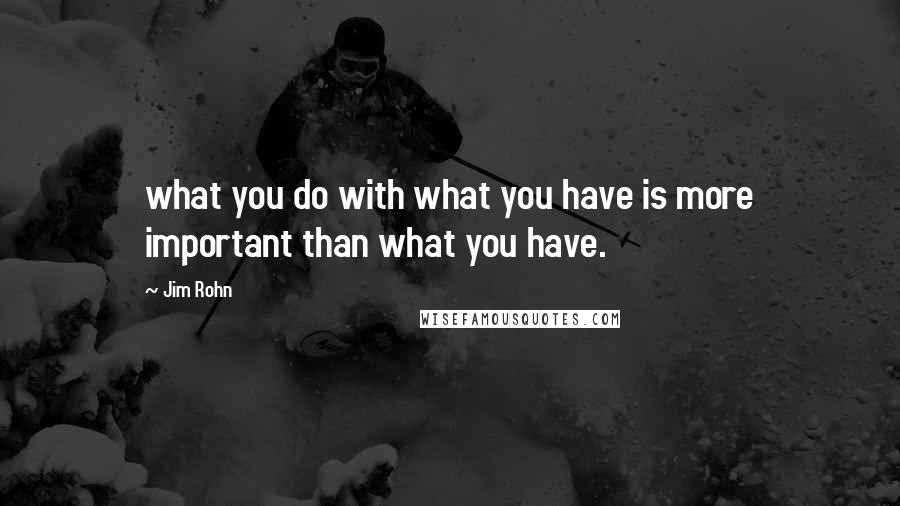 Jim Rohn Quotes: what you do with what you have is more important than what you have.