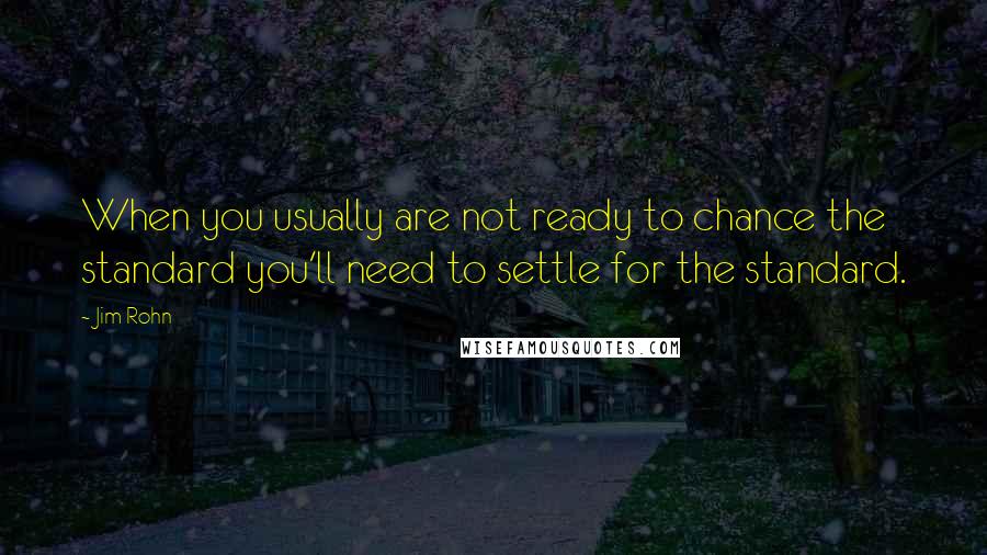 Jim Rohn Quotes: When you usually are not ready to chance the standard you'll need to settle for the standard.