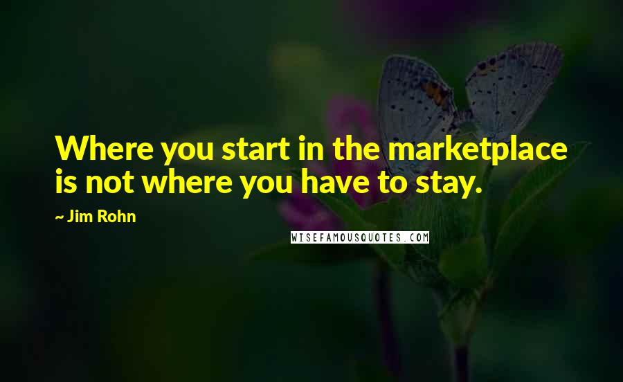 Jim Rohn Quotes: Where you start in the marketplace is not where you have to stay.