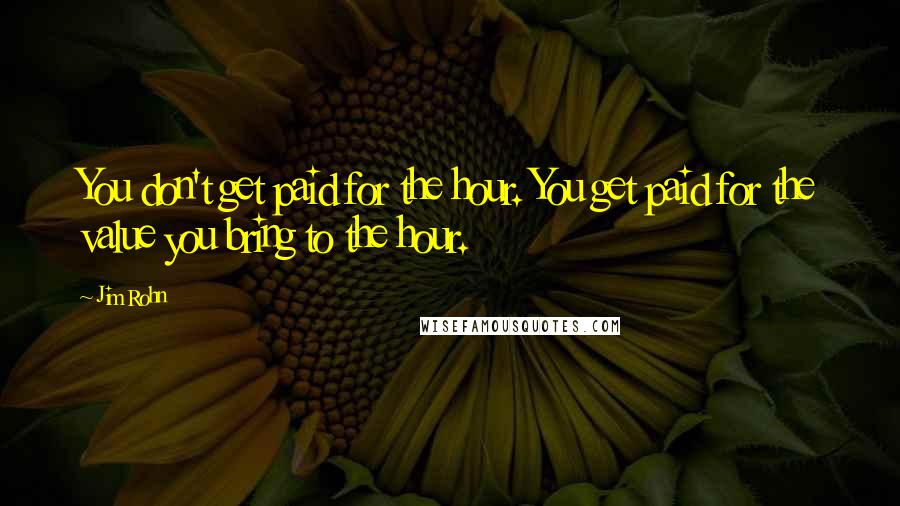 Jim Rohn Quotes: You don't get paid for the hour. You get paid for the value you bring to the hour.