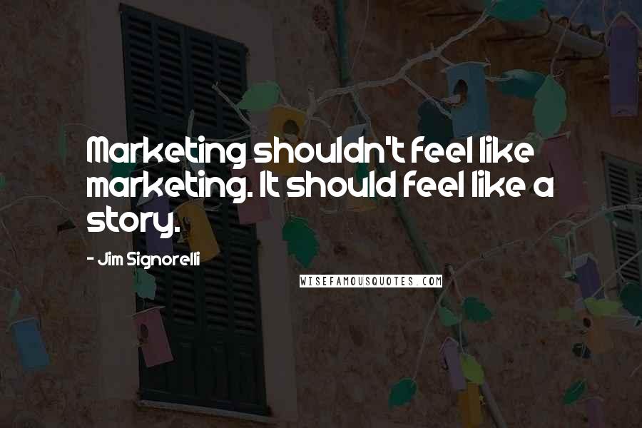 Jim Signorelli Quotes: Marketing shouldn't feel like marketing. It should feel like a story.